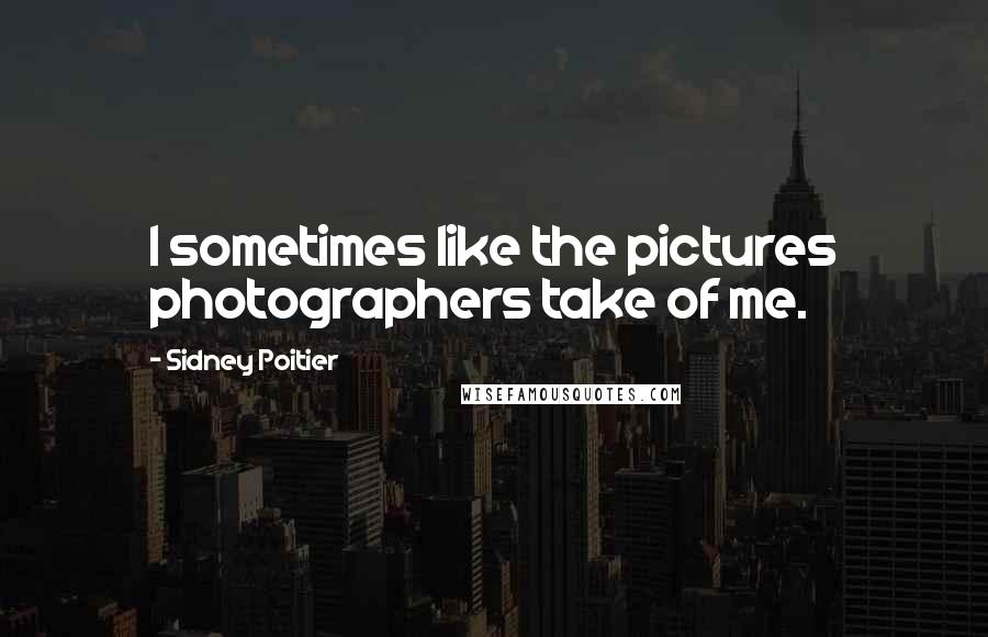 Sidney Poitier Quotes: I sometimes like the pictures photographers take of me.
