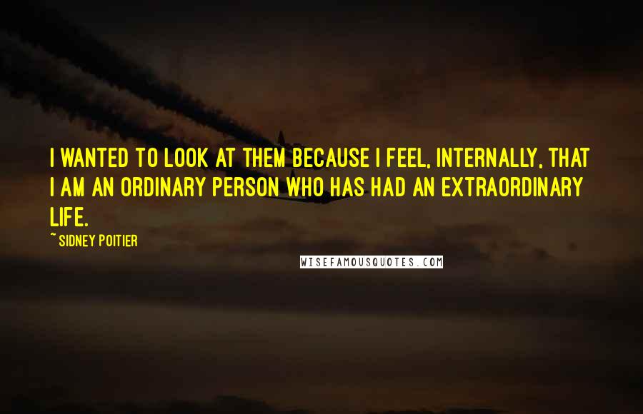 Sidney Poitier Quotes: I wanted to look at them because I feel, internally, that I am an ordinary person who has had an extraordinary life.