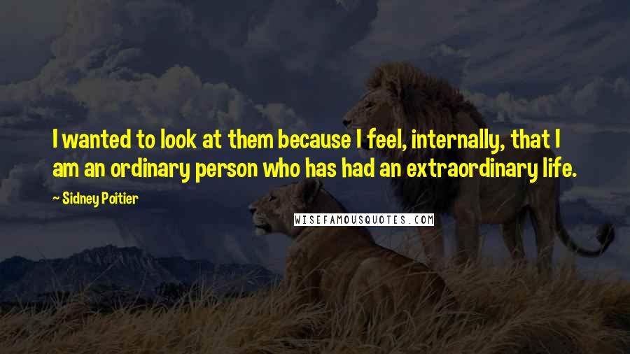 Sidney Poitier Quotes: I wanted to look at them because I feel, internally, that I am an ordinary person who has had an extraordinary life.