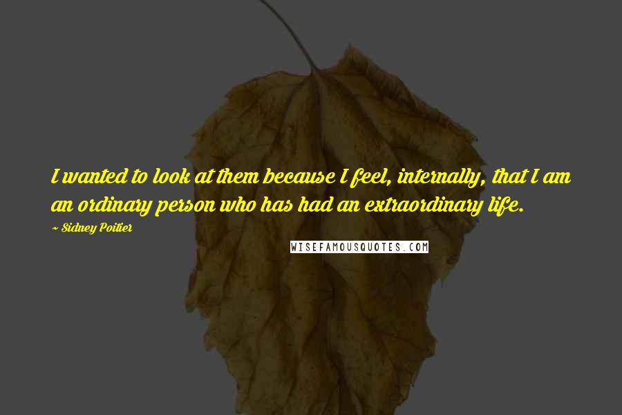 Sidney Poitier Quotes: I wanted to look at them because I feel, internally, that I am an ordinary person who has had an extraordinary life.