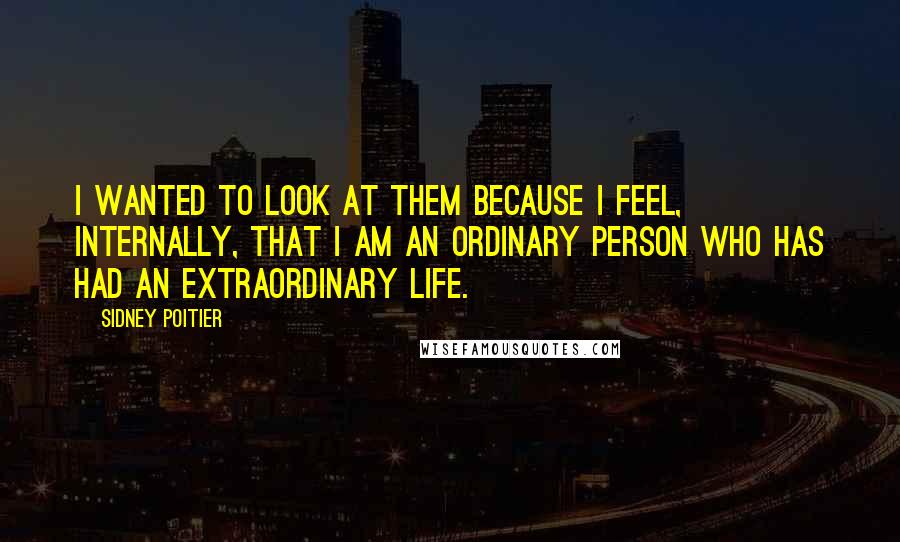 Sidney Poitier Quotes: I wanted to look at them because I feel, internally, that I am an ordinary person who has had an extraordinary life.