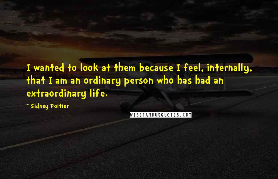 Sidney Poitier Quotes: I wanted to look at them because I feel, internally, that I am an ordinary person who has had an extraordinary life.