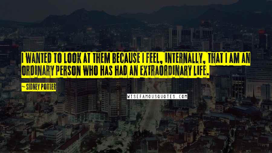 Sidney Poitier Quotes: I wanted to look at them because I feel, internally, that I am an ordinary person who has had an extraordinary life.
