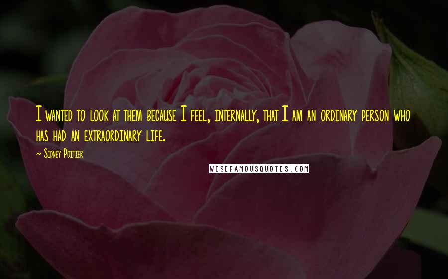 Sidney Poitier Quotes: I wanted to look at them because I feel, internally, that I am an ordinary person who has had an extraordinary life.