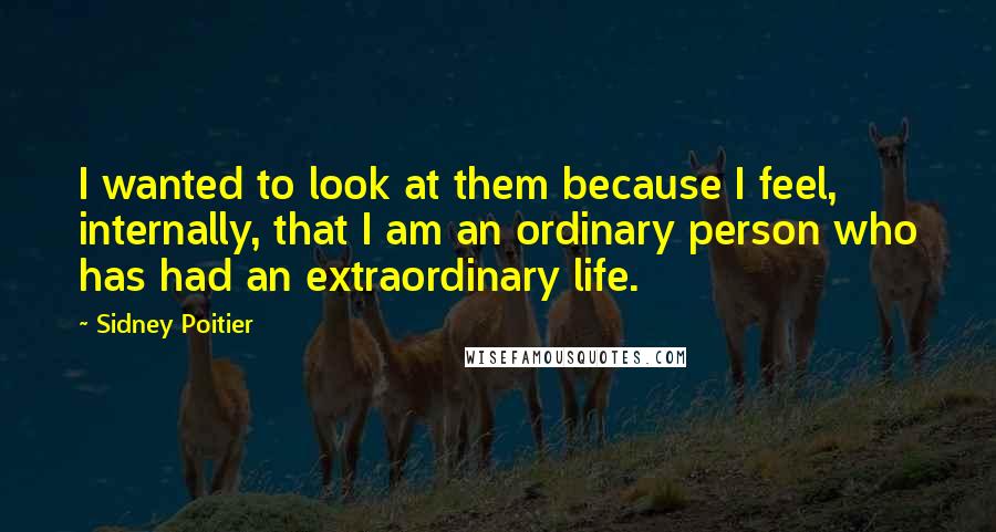 Sidney Poitier Quotes: I wanted to look at them because I feel, internally, that I am an ordinary person who has had an extraordinary life.