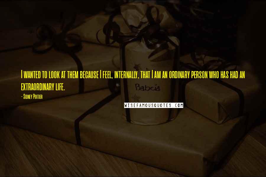 Sidney Poitier Quotes: I wanted to look at them because I feel, internally, that I am an ordinary person who has had an extraordinary life.
