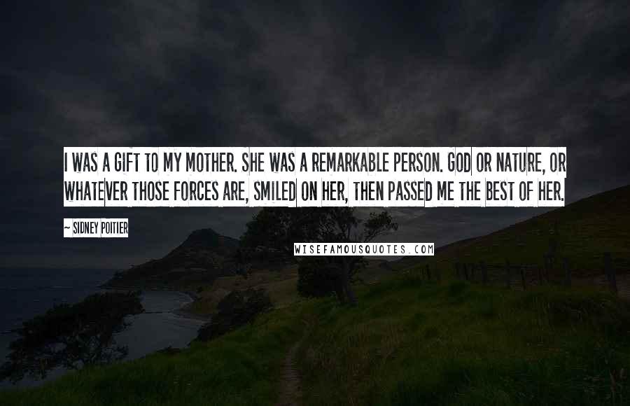 Sidney Poitier Quotes: I was a gift to my mother. She was a remarkable person. God or nature, or whatever those forces are, smiled on her, then passed me the best of her.
