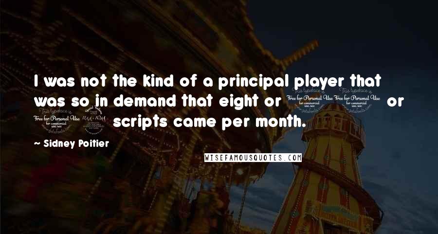 Sidney Poitier Quotes: I was not the kind of a principal player that was so in demand that eight or 10 or 12 scripts came per month.