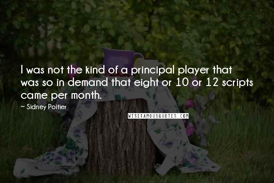 Sidney Poitier Quotes: I was not the kind of a principal player that was so in demand that eight or 10 or 12 scripts came per month.