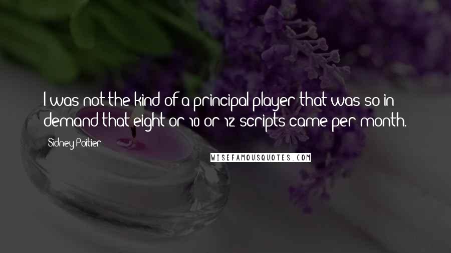 Sidney Poitier Quotes: I was not the kind of a principal player that was so in demand that eight or 10 or 12 scripts came per month.