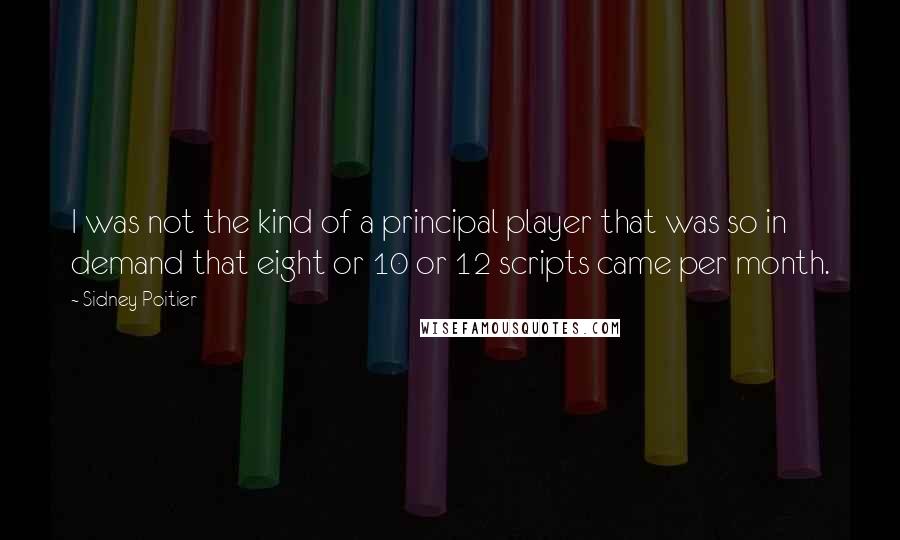 Sidney Poitier Quotes: I was not the kind of a principal player that was so in demand that eight or 10 or 12 scripts came per month.