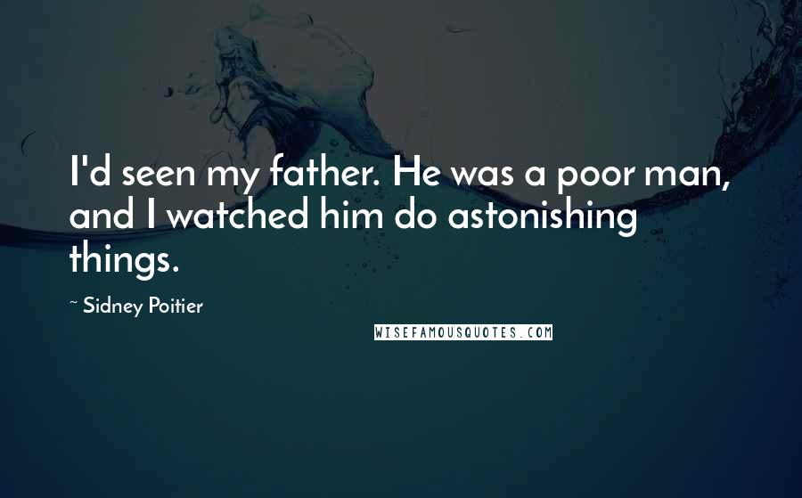 Sidney Poitier Quotes: I'd seen my father. He was a poor man, and I watched him do astonishing things.