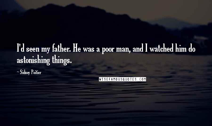 Sidney Poitier Quotes: I'd seen my father. He was a poor man, and I watched him do astonishing things.