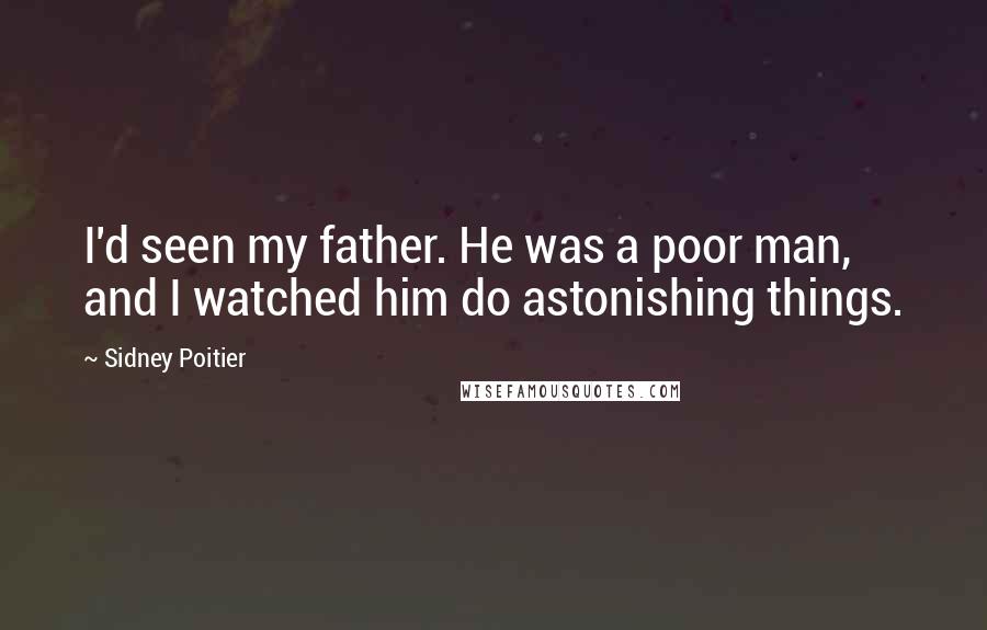 Sidney Poitier Quotes: I'd seen my father. He was a poor man, and I watched him do astonishing things.