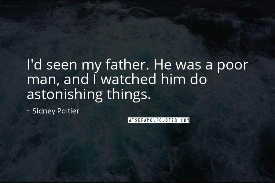 Sidney Poitier Quotes: I'd seen my father. He was a poor man, and I watched him do astonishing things.