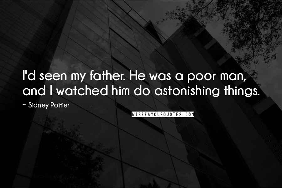 Sidney Poitier Quotes: I'd seen my father. He was a poor man, and I watched him do astonishing things.