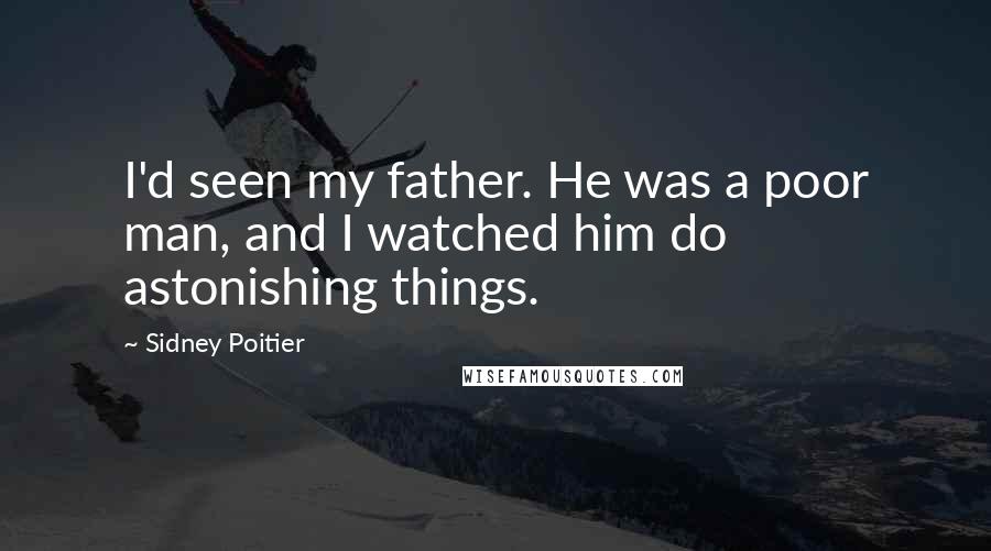 Sidney Poitier Quotes: I'd seen my father. He was a poor man, and I watched him do astonishing things.