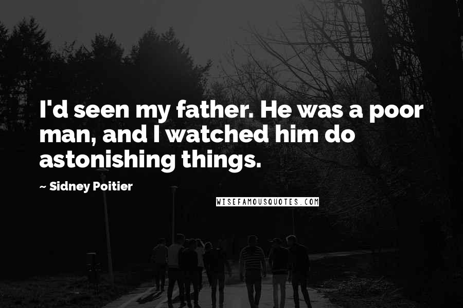 Sidney Poitier Quotes: I'd seen my father. He was a poor man, and I watched him do astonishing things.