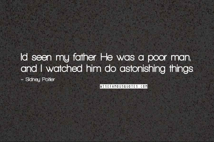 Sidney Poitier Quotes: I'd seen my father. He was a poor man, and I watched him do astonishing things.