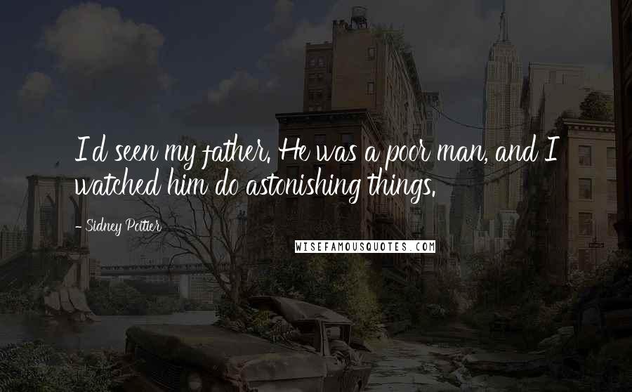 Sidney Poitier Quotes: I'd seen my father. He was a poor man, and I watched him do astonishing things.