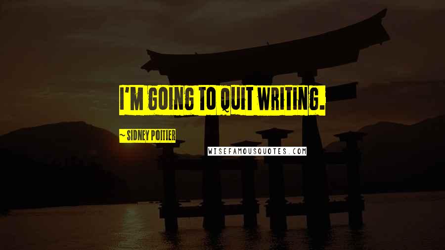 Sidney Poitier Quotes: I'm going to quit writing.