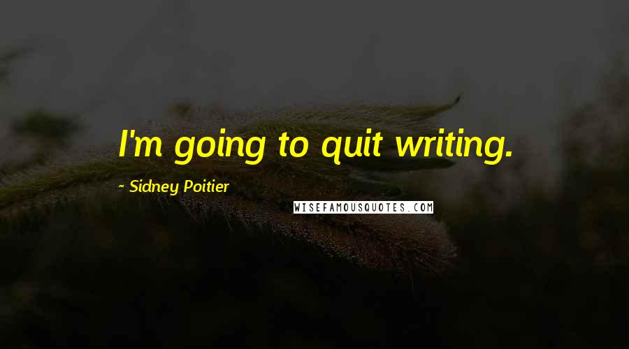 Sidney Poitier Quotes: I'm going to quit writing.