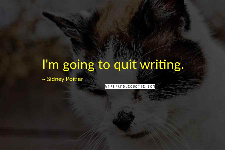 Sidney Poitier Quotes: I'm going to quit writing.