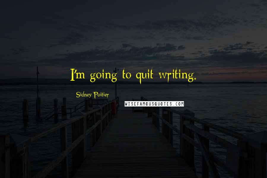 Sidney Poitier Quotes: I'm going to quit writing.