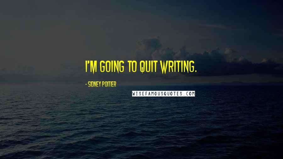 Sidney Poitier Quotes: I'm going to quit writing.