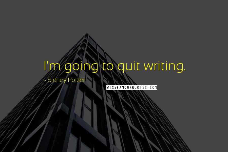 Sidney Poitier Quotes: I'm going to quit writing.