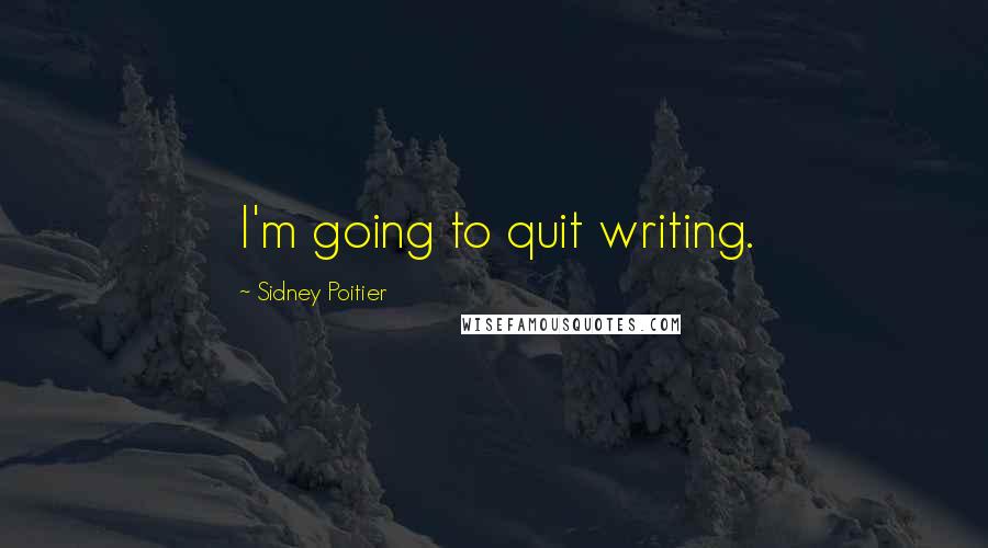 Sidney Poitier Quotes: I'm going to quit writing.