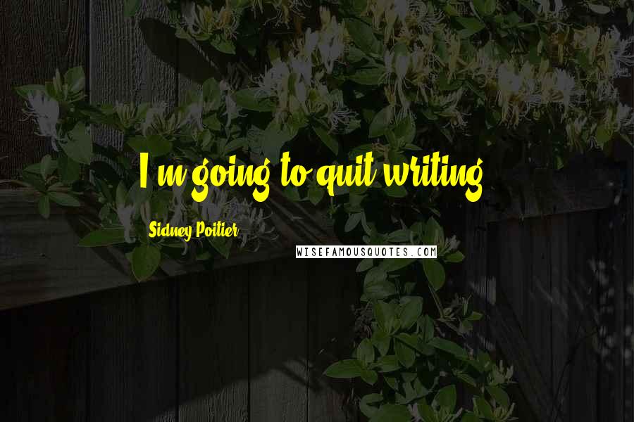 Sidney Poitier Quotes: I'm going to quit writing.