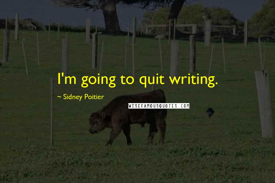 Sidney Poitier Quotes: I'm going to quit writing.