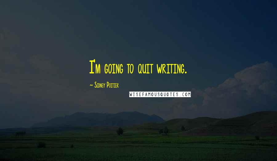 Sidney Poitier Quotes: I'm going to quit writing.