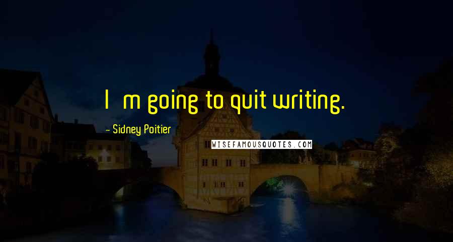 Sidney Poitier Quotes: I'm going to quit writing.