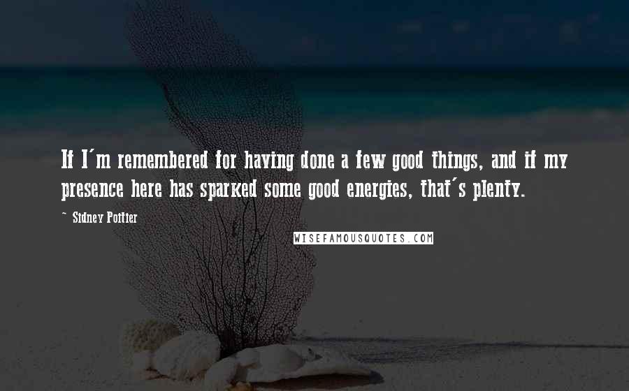 Sidney Poitier Quotes: If I'm remembered for having done a few good things, and if my presence here has sparked some good energies, that's plenty.