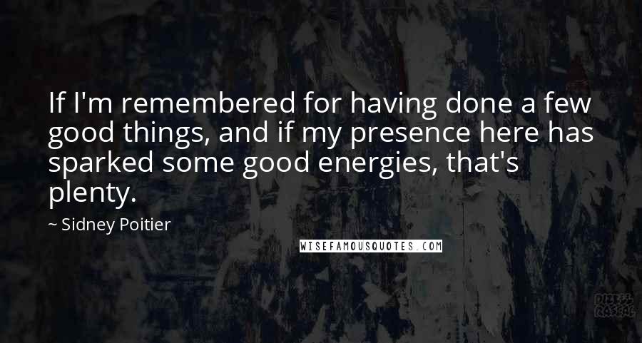 Sidney Poitier Quotes: If I'm remembered for having done a few good things, and if my presence here has sparked some good energies, that's plenty.