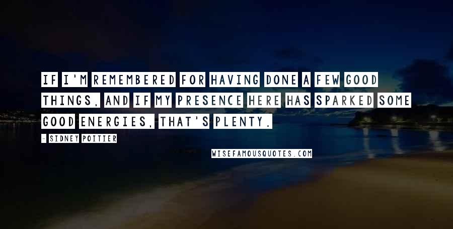 Sidney Poitier Quotes: If I'm remembered for having done a few good things, and if my presence here has sparked some good energies, that's plenty.