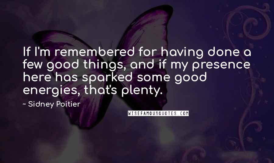 Sidney Poitier Quotes: If I'm remembered for having done a few good things, and if my presence here has sparked some good energies, that's plenty.