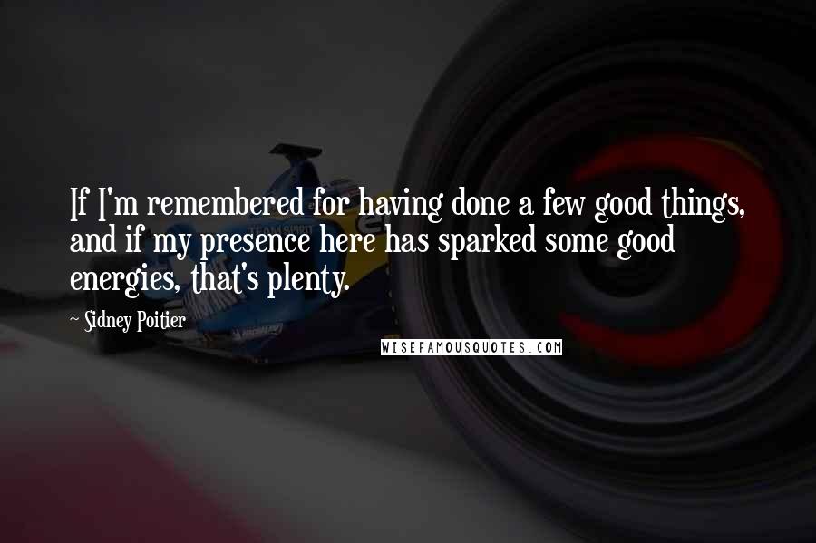 Sidney Poitier Quotes: If I'm remembered for having done a few good things, and if my presence here has sparked some good energies, that's plenty.