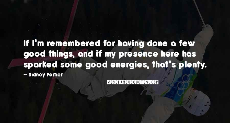 Sidney Poitier Quotes: If I'm remembered for having done a few good things, and if my presence here has sparked some good energies, that's plenty.