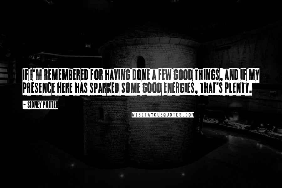 Sidney Poitier Quotes: If I'm remembered for having done a few good things, and if my presence here has sparked some good energies, that's plenty.