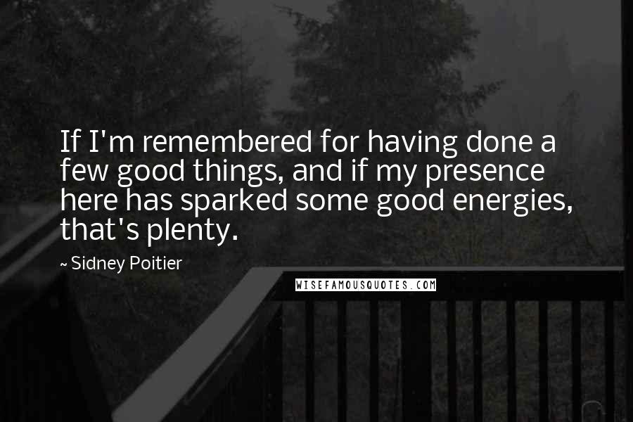 Sidney Poitier Quotes: If I'm remembered for having done a few good things, and if my presence here has sparked some good energies, that's plenty.