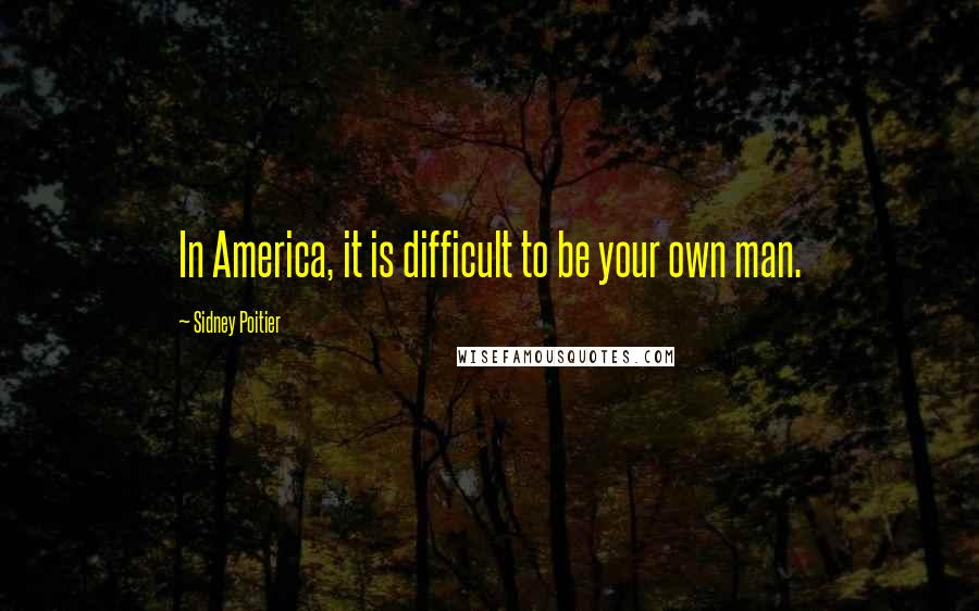 Sidney Poitier Quotes: In America, it is difficult to be your own man.