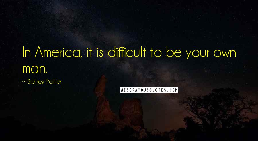 Sidney Poitier Quotes: In America, it is difficult to be your own man.