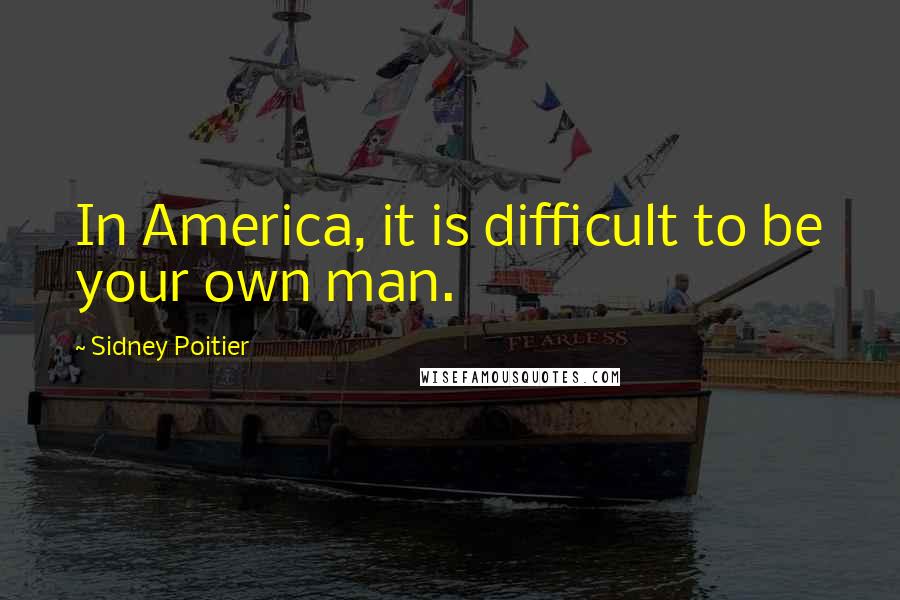 Sidney Poitier Quotes: In America, it is difficult to be your own man.