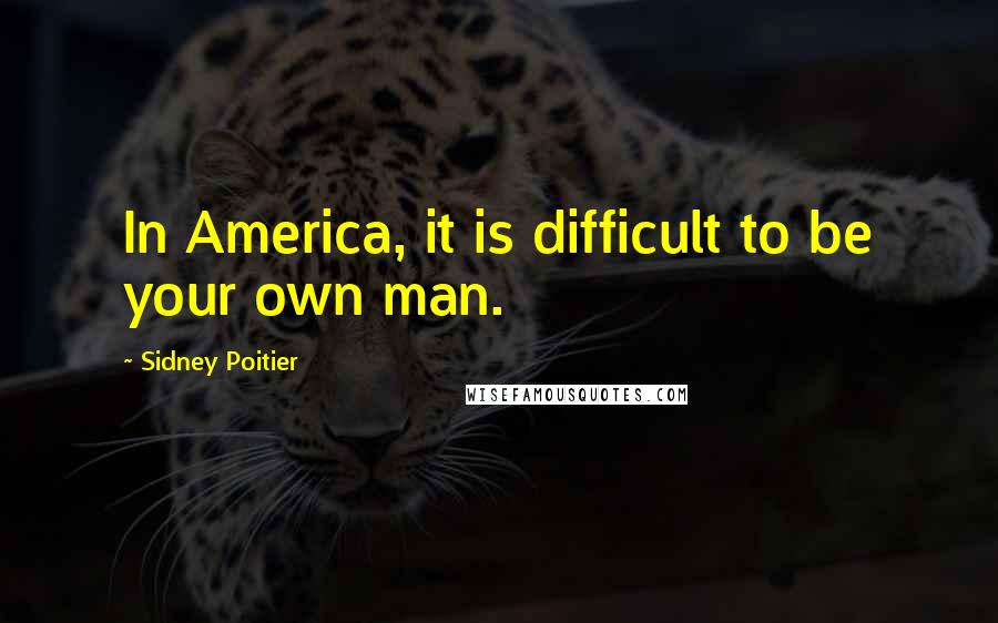 Sidney Poitier Quotes: In America, it is difficult to be your own man.