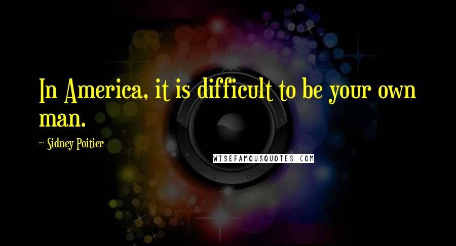 Sidney Poitier Quotes: In America, it is difficult to be your own man.