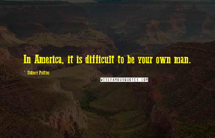 Sidney Poitier Quotes: In America, it is difficult to be your own man.