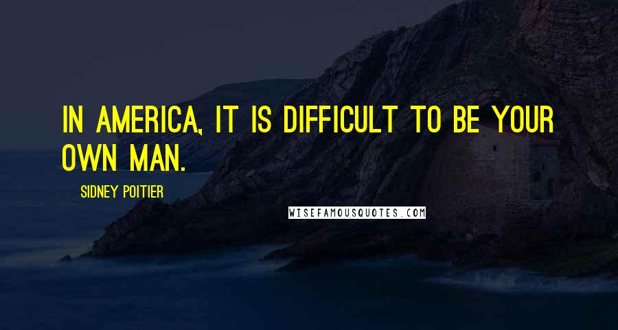 Sidney Poitier Quotes: In America, it is difficult to be your own man.